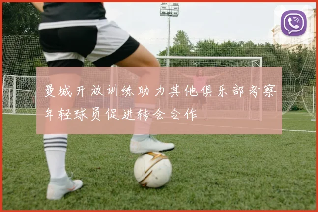 曼城开放训练助力其他俱乐部考察年轻球员促进转会合作