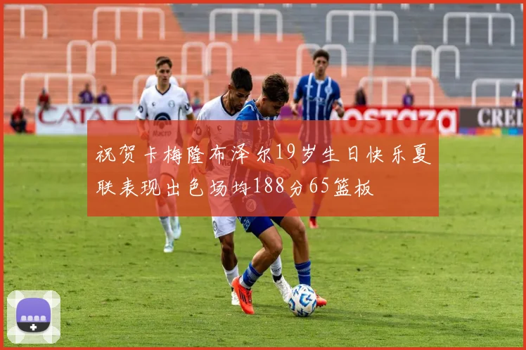 祝贺卡梅隆布泽尔19岁生日快乐夏联表现出色场均188分65篮板
