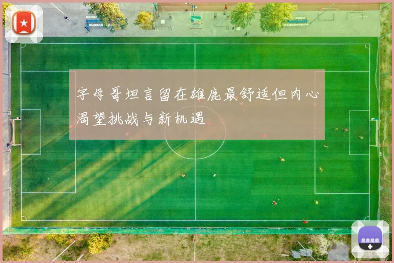 字母哥坦言留在雄鹿最舒适但内心渴望挑战与新机遇