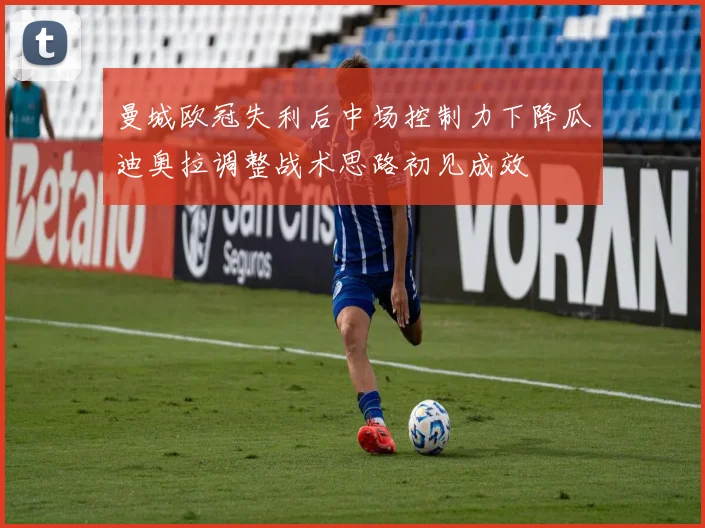曼城欧冠失利后中场控制力下降瓜迪奥拉调整战术思路初见成效